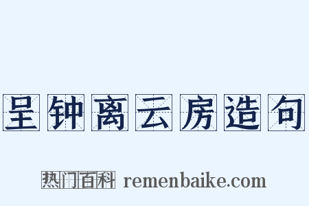 呈钟离云房造句是什么意思的图片